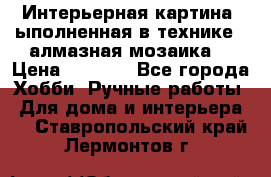 Интерьерная картина, ыполненная в технике - алмазная мозаика. › Цена ­ 7 000 - Все города Хобби. Ручные работы » Для дома и интерьера   . Ставропольский край,Лермонтов г.